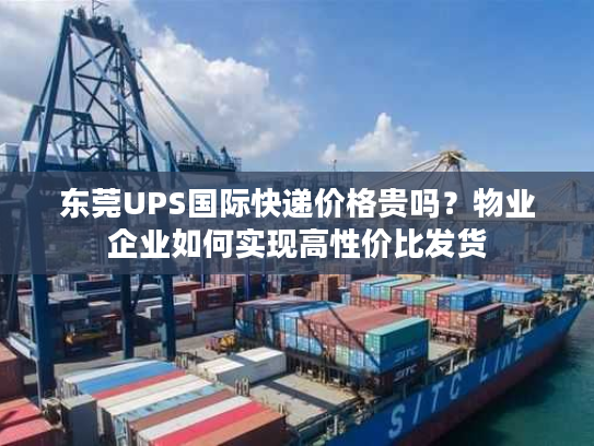 东莞UPS国际快递价格贵吗？物业企业如何实现高性价比发货