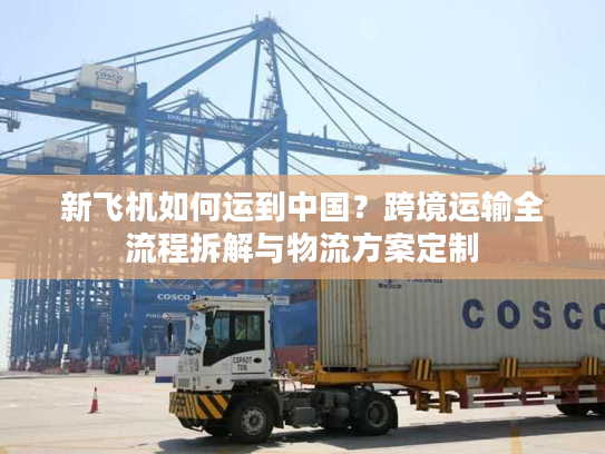 新飞机如何运到中国？跨境运输全流程拆解与物流方案定制