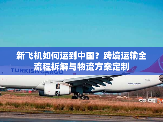 新飞机如何运到中国？跨境运输全流程拆解与物流方案定制