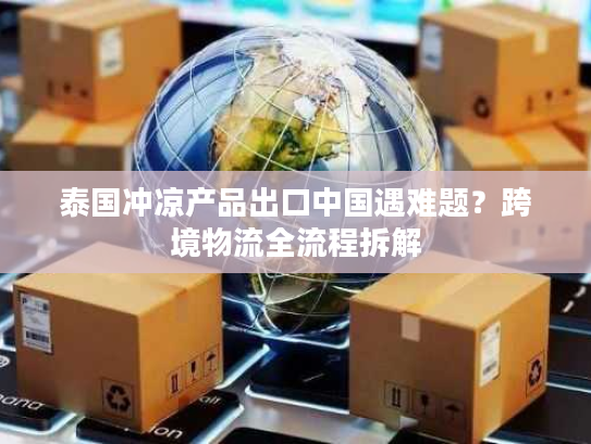 泰国冲凉产品出口中国遇难题？跨境物流全流程拆解