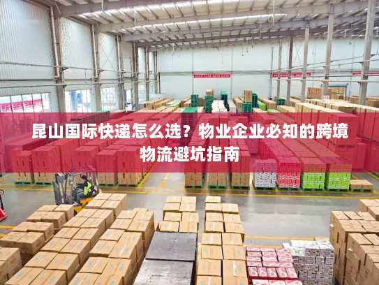 昆山国际快递怎么选?物业企业必知的跨境物流避坑指南 昆山国际快递怎么选?物业企业必知的跨境物流避坑指南