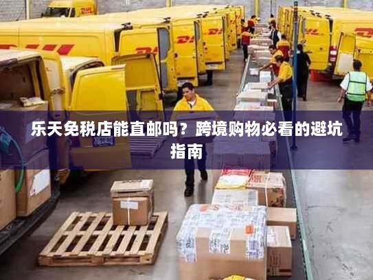 乐天免税店能直邮吗?跨境购物必看的避坑指南 乐天免税店能直邮吗?跨境购物必看的避坑指南
