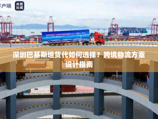 深圳巴基斯坦货代如何选择?跨境物流方案设计指南 深圳巴基斯坦货代如何选择?跨境物流方案设计指南