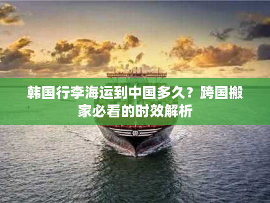 韩国行李海运到中国多久？跨国搬家必看的时效解析