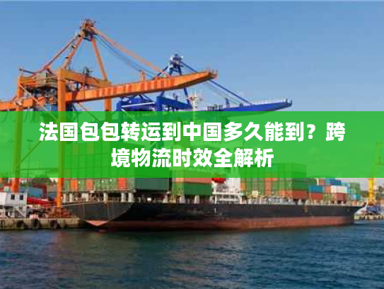 法国包包转运到中国多久能到？跨境物流时效全解析