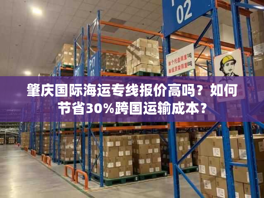 肇庆国际海运专线报价高吗？如何节省30%跨国运输成本？