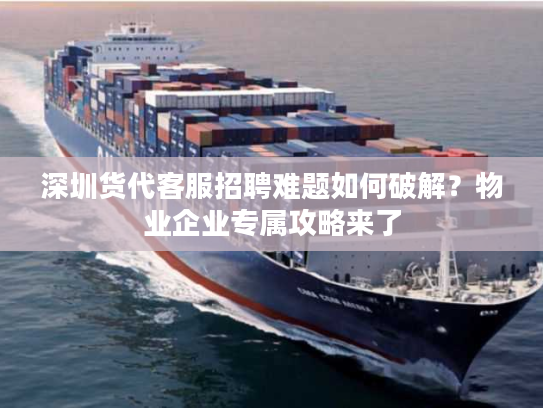 深圳货代客服招聘难题如何破解？物业企业专属攻略来了