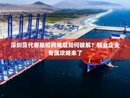 深圳货代客服招聘难题如何破解？物业企业专属攻略来了