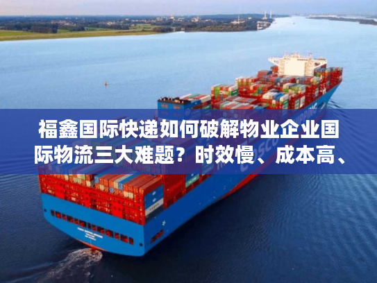 福鑫国际快递如何破解物业企业国际物流三大难题？时效慢、成本高、清关难全解决