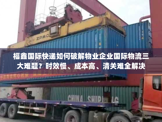 福鑫国际快递如何破解物业企业国际物流三大难题？时效慢、成本高、清关难全解决