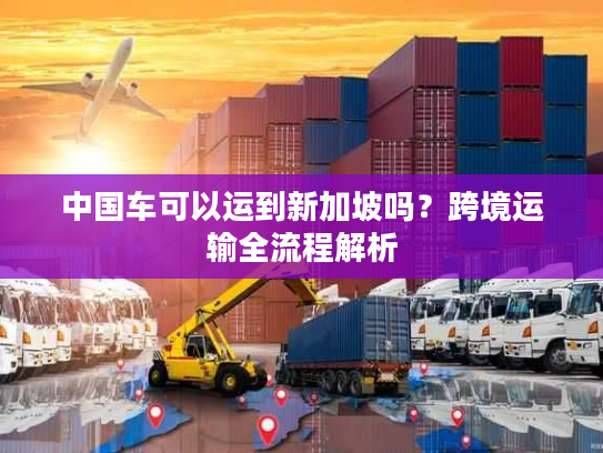 中国车可以运到新加坡吗？跨境运输全流程解析