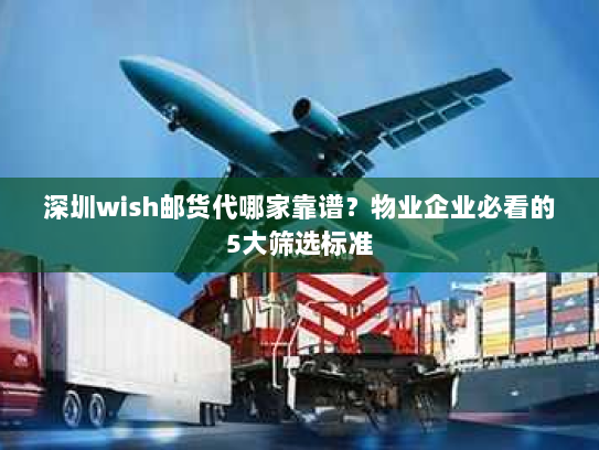 深圳wish邮货代哪家靠谱？物业企业必看的5大筛选标准