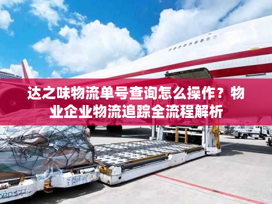 达之味物流单号查询怎么操作？物业企业物流追踪全流程解析