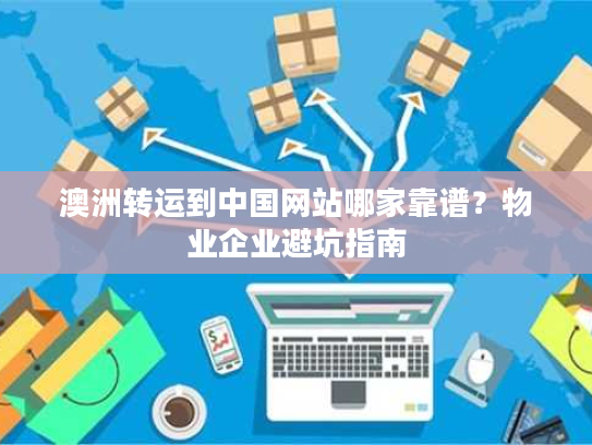 澳洲转运到中国网站哪家靠谱？物业企业避坑指南