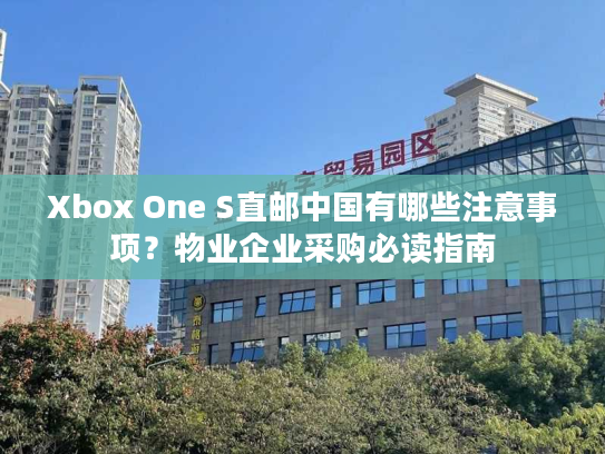 Xbox One S直邮中国有哪些注意事项？物业企业采购必读指南