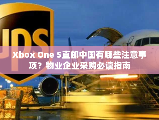Xbox One S直邮中国有哪些注意事项？物业企业采购必读指南