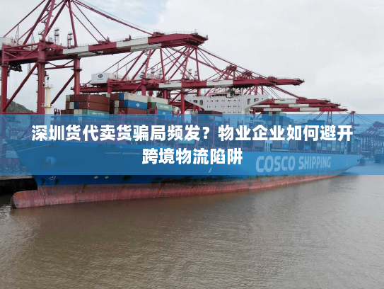 深圳货代卖货骗局频发?物业企业如何避开跨境物流陷阱 深圳货代卖货骗局频发?物业企业如何避开跨境物流陷阱