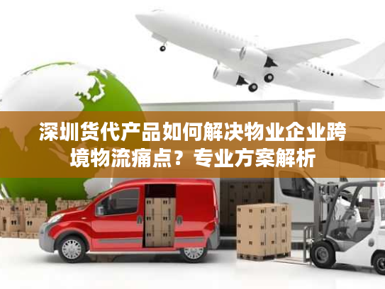 深圳货代产品如何解决物业企业跨境物流痛点？专业方案解析