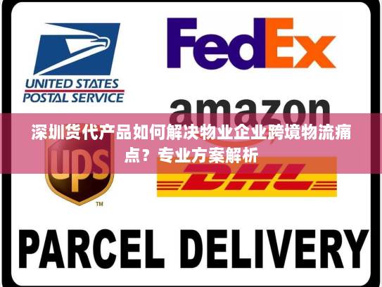 深圳货代产品如何解决物业企业跨境物流痛点?专业方案解析 深圳货代产品如何解决物业企业跨境物流痛点?专业方案解析
