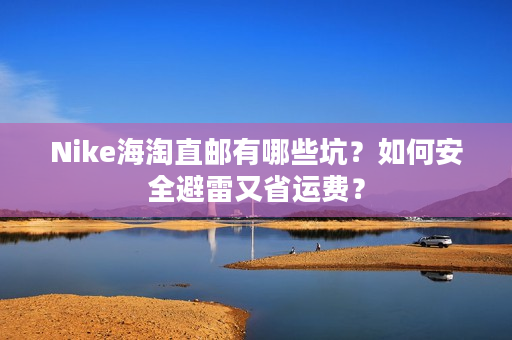 Nike海淘直邮有哪些坑？如何安全避雷又省运费？