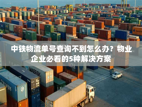 中铁物流单号查询不到怎么办?物业企业必看的5种解决方案 中铁物流单号查询不到怎么办?物业企业必看的5种解决方案