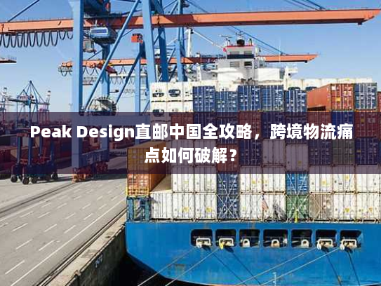 Peak Design直邮中国全攻略，跨境物流痛点如何破解？