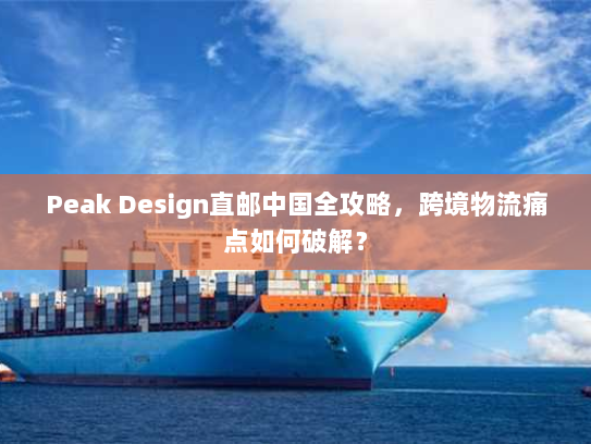 Peak Design直邮中国全攻略，跨境物流痛点如何破解？