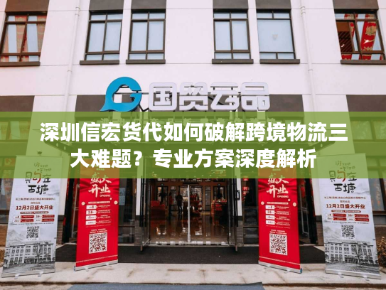 深圳信宏货代如何破解跨境物流三大难题?专业方案深度解析 深圳信宏货代如何破解跨境物流三大难题?专业方案深度解析