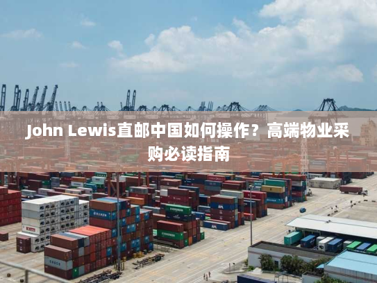 John Lewis直邮中国如何操作?高端物业采购必读指南 John Lewis直邮中国如何操作?高端物业采购必读指南