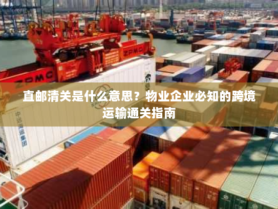 直邮清关是什么意思？物业企业必知的跨境运输通关指南