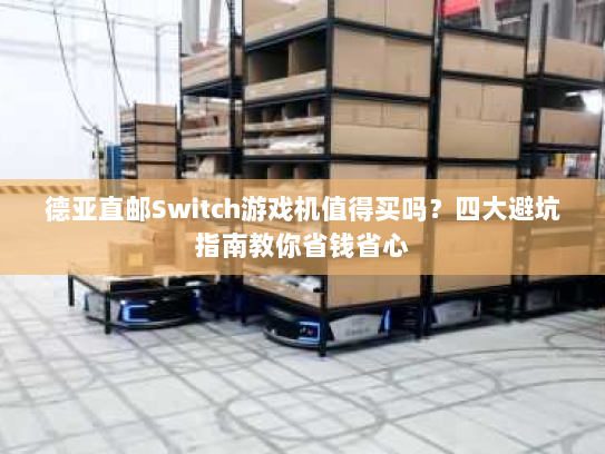 德亚直邮Switch游戏机值得买吗？四大避坑指南教你省钱省心