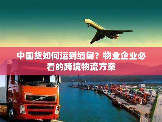中国货如何运到缅甸？物业企业必看的跨境物流方案