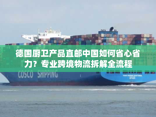 德国厨卫产品直邮中国如何省心省力？专业跨境物流拆解全流程