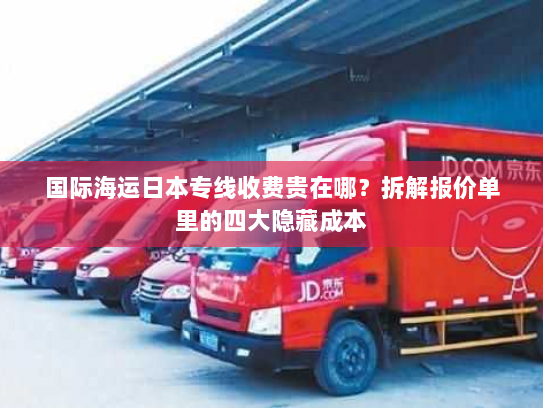 国际海运日本专线收费贵在哪?拆解报价单里的四大隐藏成本 国际海运日本专线收费贵在哪?拆解报价单里的四大隐藏成本