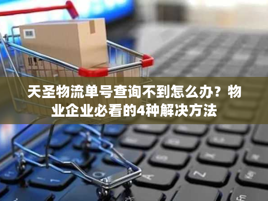 天圣物流单号查询不到怎么办?物业企业必看的4种解决方法 天圣物流单号查询不到怎么办?物业企业必看的4种解决方法