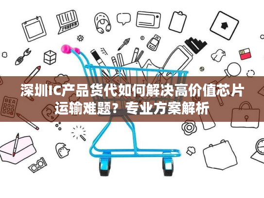 深圳IC产品货代如何解决高价值芯片运输难题？专业方案解析