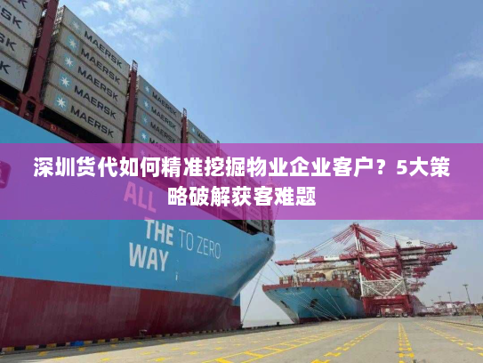 深圳货代如何精准挖掘物业企业客户?5大策略破解获客难题 深圳货代如何精准挖掘物业企业客户?5大策略破解获客难题