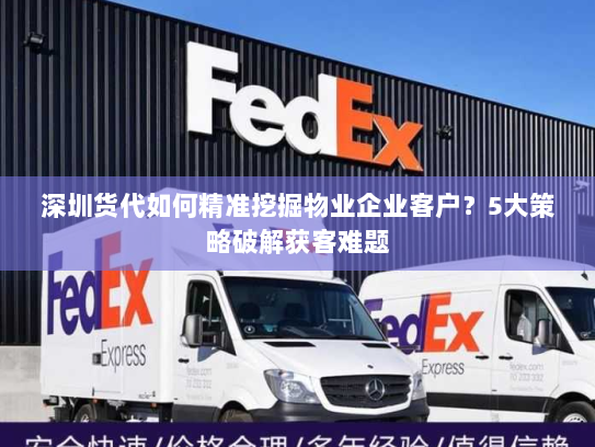深圳货代如何精准挖掘物业企业客户?5大策略破解获客难题 深圳货代如何精准挖掘物业企业客户?5大策略破解获客难题