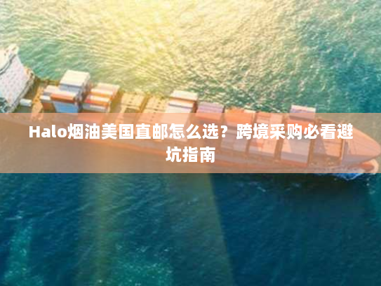 Halo烟油美国直邮怎么选?跨境采购必看避坑指南 Halo烟油美国直邮怎么选?跨境采购必看避坑指南