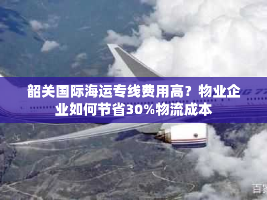 韶关国际海运专线费用高？物业企业如何节省30%物流成本