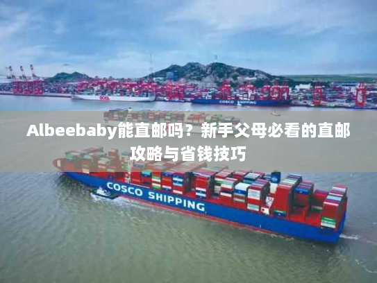 Albeebaby能直邮吗？新手父母必看的直邮攻略与省钱技巧