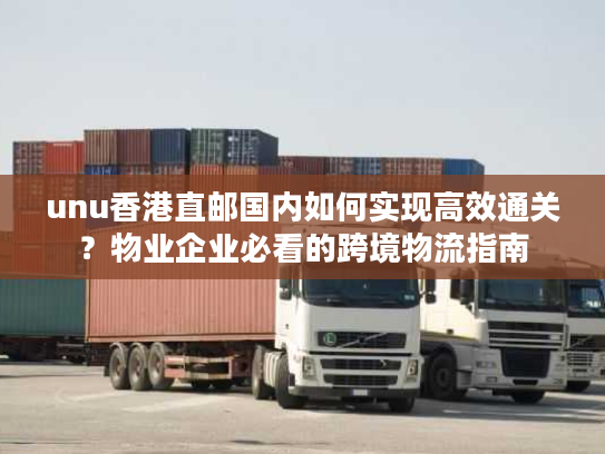 unu香港直邮国内如何实现高效通关?物业企业必看的跨境物流指南 unu香港直邮国内如何实现高效通关?物业企业必看的跨境物流指南