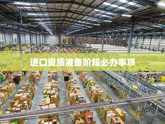 进口资质准备阶段必办事项 进口资质准备阶段必办事项