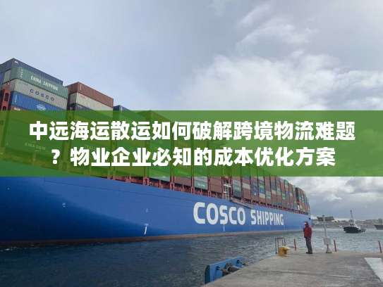中远海运散运如何破解跨境物流难题？物业企业必知的成本优化方案