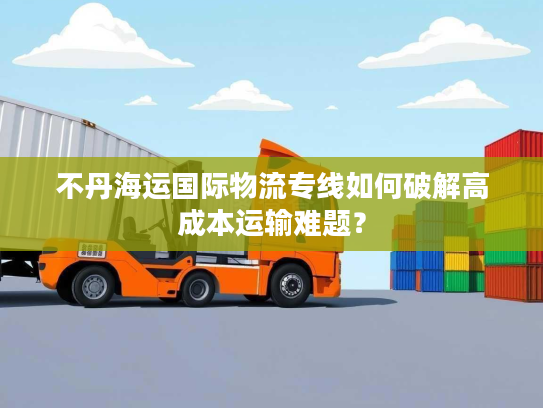 不丹海运国际物流专线如何破解高成本运输难题？