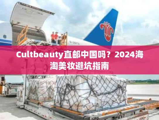 Cultbeauty直邮中国吗？2024海淘美妆避坑指南