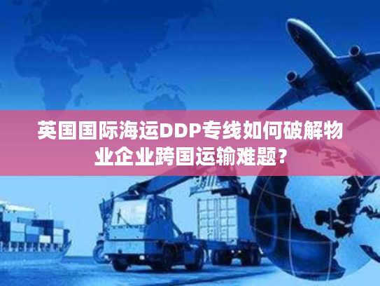 英国国际海运DDP专线如何破解物业企业跨国运输难题? 英国国际海运DDP专线如何破解物业企业跨国运输难题?