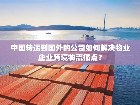 中国转运到国外的公司如何解决物业企业跨境物流痛点？