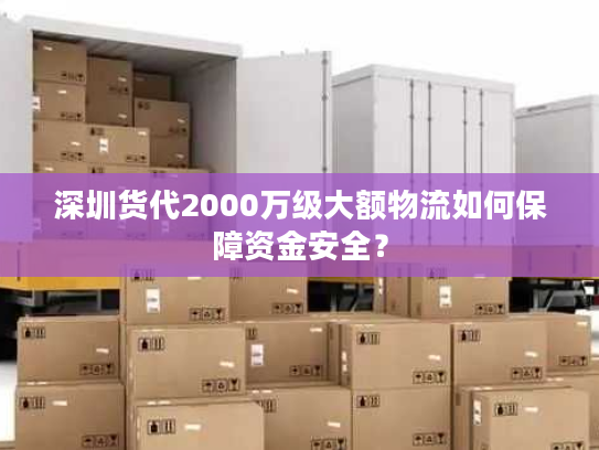 深圳货代2000万级大额物流如何保障资金安全？