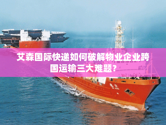 艾森国际快递如何破解物业企业跨国运输三大难题？